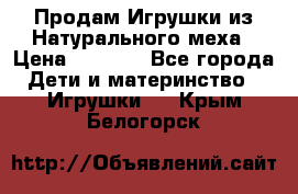 Продам Игрушки из Натурального меха › Цена ­ 1 000 - Все города Дети и материнство » Игрушки   . Крым,Белогорск